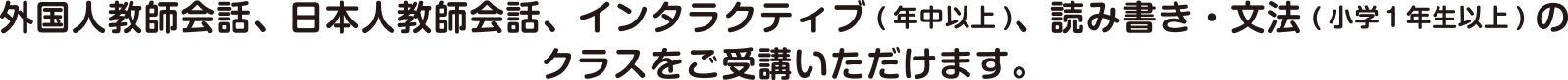 外国人教師会話、日本人教師会話、インタラクティブ（年中以上）、読み書き・文法（小学1年生以上）のクラスをご受講いただけます。
