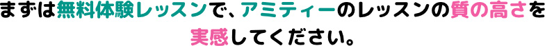 まずは無料体験レッスンで、アミティーのレッスンの質の高さを実感してください。