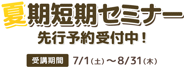 夏期短期セミナー 先行予約受付中！ 受講期間：7/1（土）～8/31（木）