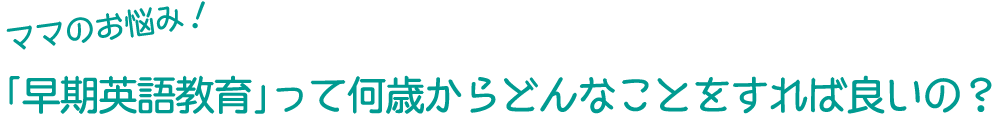 ママのお悩み！「早期英語教育」って何歳からどんなことをすれば良いの？