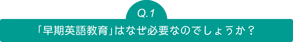 Q1「早期英語教育」はなぜ必要なのでしょうか？